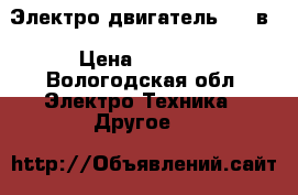 Электро двигатель 220 в › Цена ­ 3 500 - Вологодская обл. Электро-Техника » Другое   